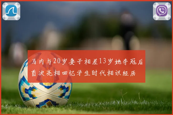 马内与20岁妻子相差13岁她夺冠后首次亮相回忆学生时代相识经历