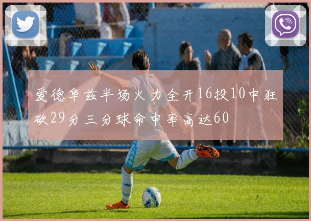 爱德华兹半场火力全开16投10中狂砍29分三分球命中率高达60