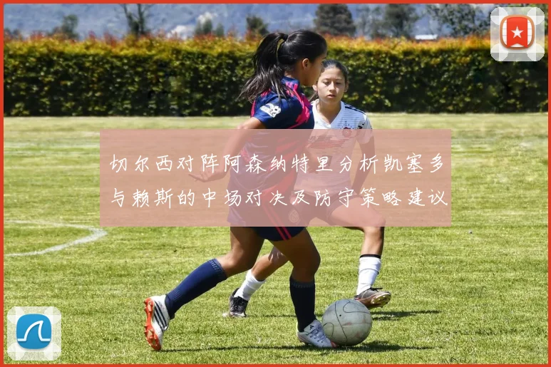 切尔西对阵阿森纳特里分析凯塞多与赖斯的中场对决及防守策略建议