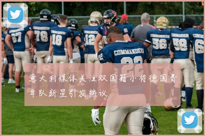 意大利媒体关注双国籍小将德国青年队新星引发热议