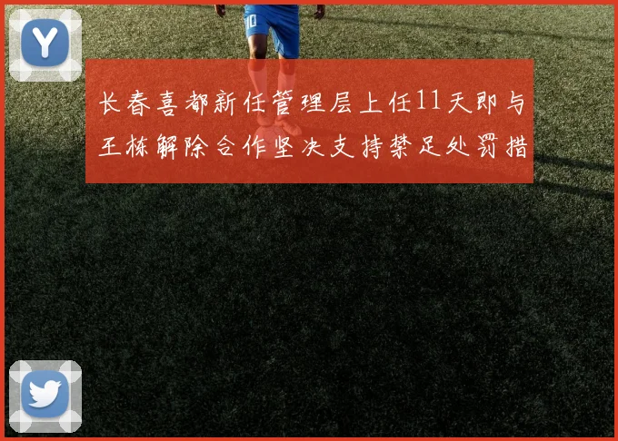 长春喜都新任管理层上任11天即与王栋解除合作坚决支持禁足处罚措施