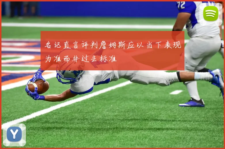 名记直言评判詹姆斯应以当下表现为准而非过去标准