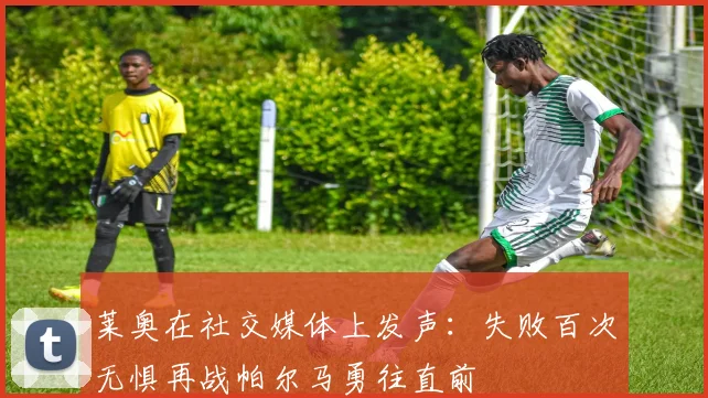 莱奥在社交媒体上发声：失败百次无惧再战帕尔马勇往直前