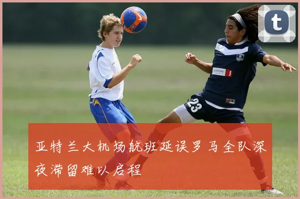 亚特兰大机场航班延误罗马全队深夜滞留难以启程