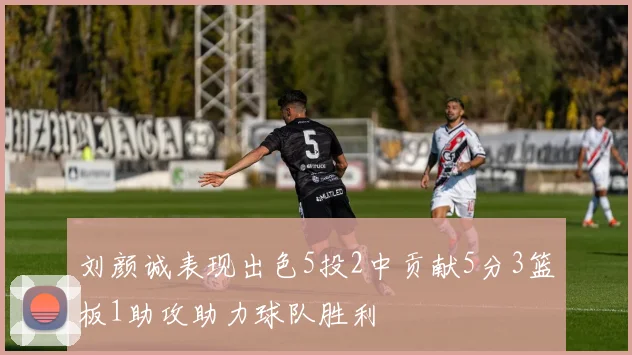 刘颜诚表现出色5投2中贡献5分3篮板1助攻助力球队胜利