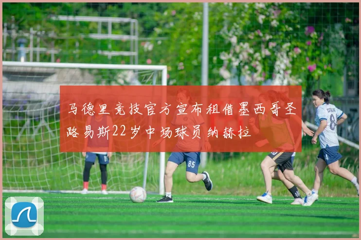 马德里竞技官方宣布租借墨西哥圣路易斯22岁中场球员纳赫拉