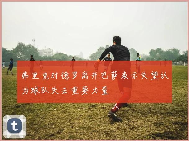 弗里克对德罗离开巴萨表示失望认为球队失去重要力量
