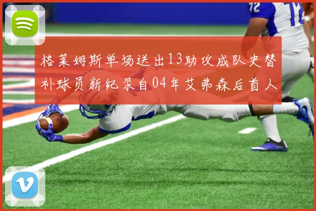 格莱姆斯单场送出13助攻成队史替补球员新纪录自04年艾弗森后首人