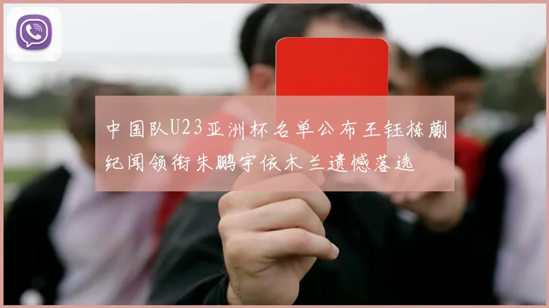 中国队U23亚洲杯名单公布王钰栋蒯纪闻领衔朱鹏宇依木兰遗憾落选