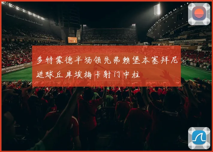 多特蒙德半场领先弗赖堡本塞拜尼进球丘库埃梅卡射门中柱