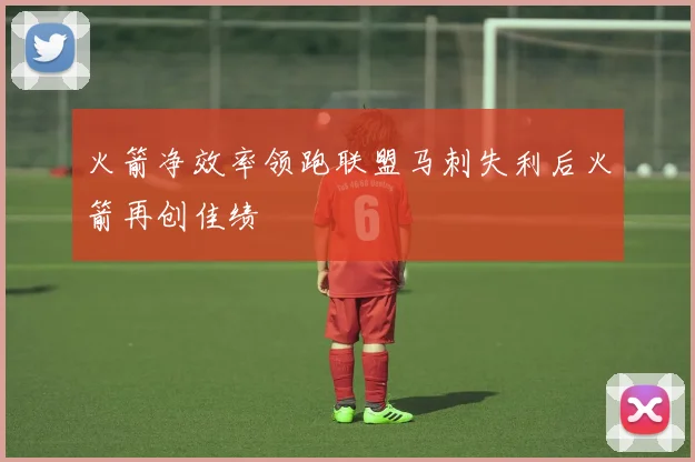 火箭净效率领跑联盟马刺失利后火箭再创佳绩