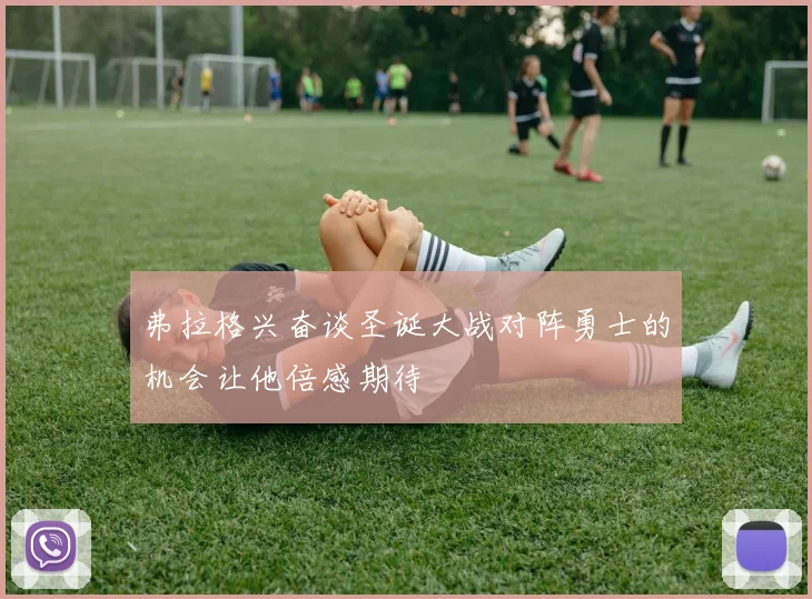 弗拉格兴奋谈圣诞大战对阵勇士的机会让他倍感期待
