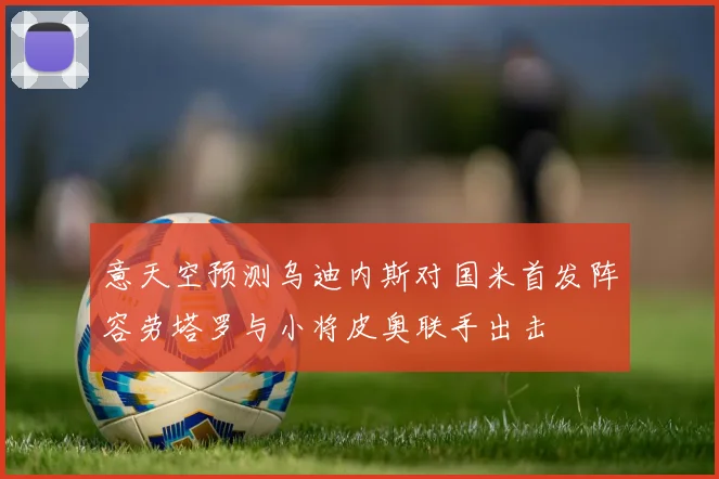 意天空预测乌迪内斯对国米首发阵容劳塔罗与小将皮奥联手出击