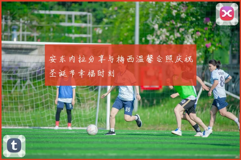 安东内拉分享与梅西温馨合照庆祝圣诞节幸福时刻