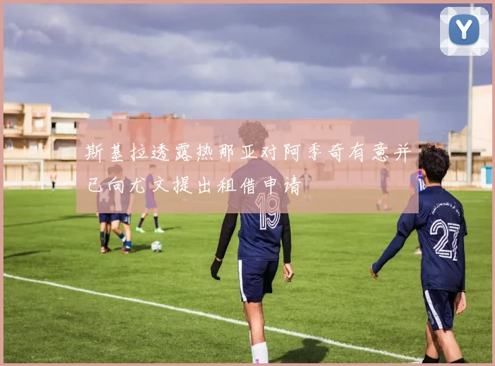 斯基拉透露热那亚对阿季奇有意并已向尤文提出租借申请