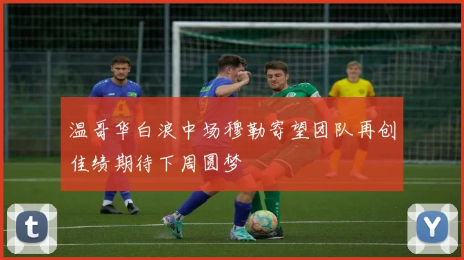 温哥华白浪中场穆勒寄望团队再创佳绩期待下周圆梦