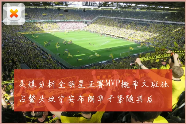 美媒分析全明星正赛MVP概率文班独占鳌头坎宁安布朗华子紧随其后