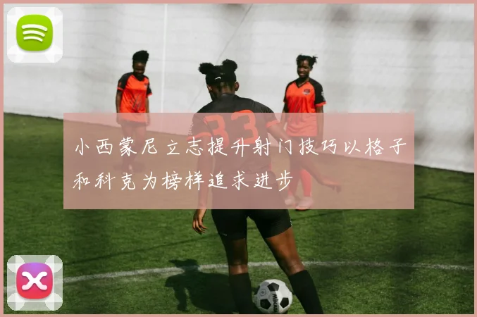 小西蒙尼立志提升射门技巧以格子和科克为榜样追求进步