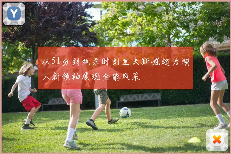 从51分到绝杀时刻里夫斯崛起为湖人新领袖展现全能风采