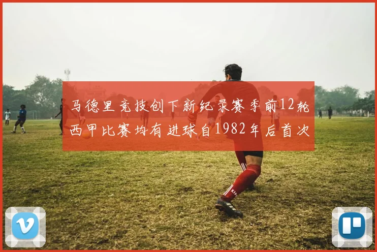 马德里竞技创下新纪录赛季前12轮西甲比赛均有进球自1982年后首次实现