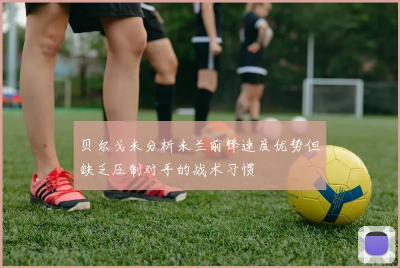 贝尔戈米分析米兰前锋速度优势但缺乏压制对手的战术习惯