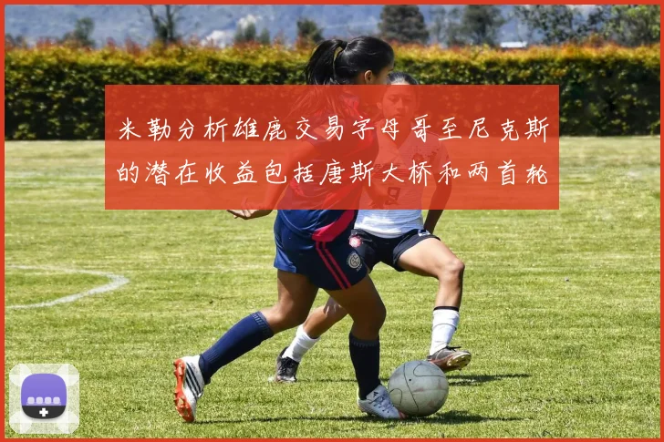 米勒分析雄鹿交易字母哥至尼克斯的潜在收益包括唐斯大桥和两首轮选秀权