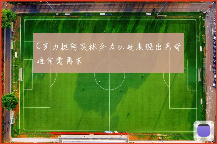 C罗力挺阿莫林全力以赴表现出色奇迹何需再求