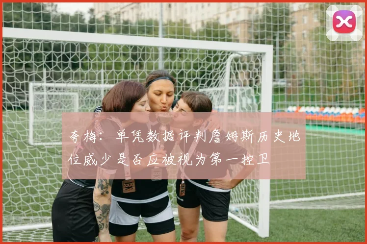 夸梅：单凭数据评判詹姆斯历史地位威少是否应被视为第一控卫