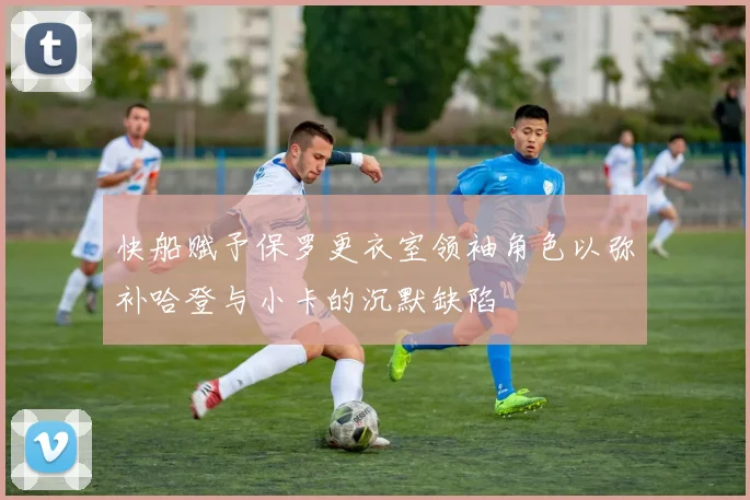 快船赋予保罗更衣室领袖角色以弥补哈登与小卡的沉默缺陷