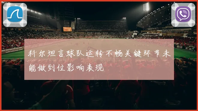 科尔坦言球队运转不畅关键环节未能做到位影响表现