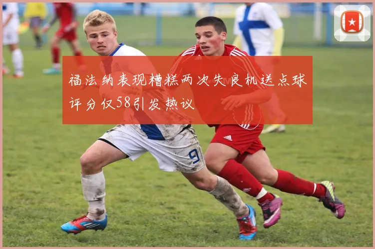 福法纳表现糟糕两次失良机送点球评分仅58引发热议