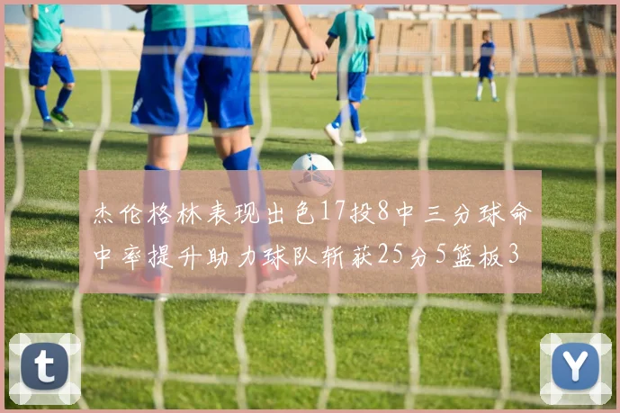 杰伦格林表现出色17投8中三分球命中率提升助力球队斩获25分5篮板3助攻