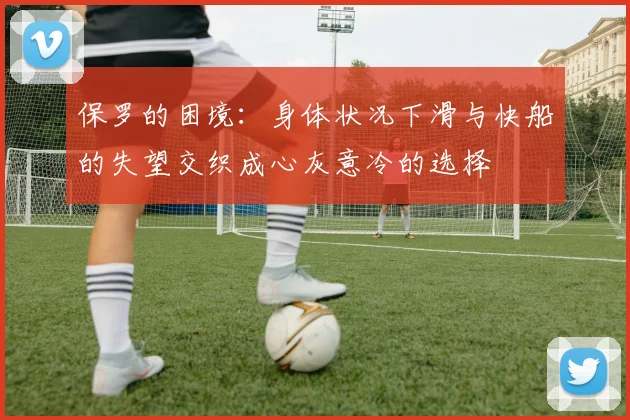 保罗的困境：身体状况下滑与快船的失望交织成心灰意冷的选择
