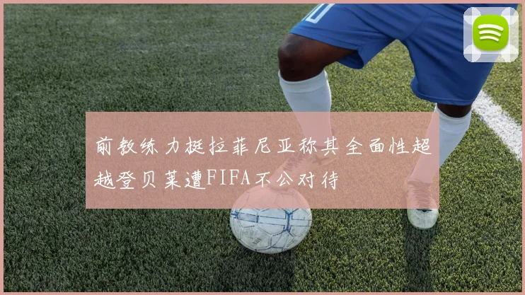 前教练力挺拉菲尼亚称其全面性超越登贝莱遭FIFA不公对待