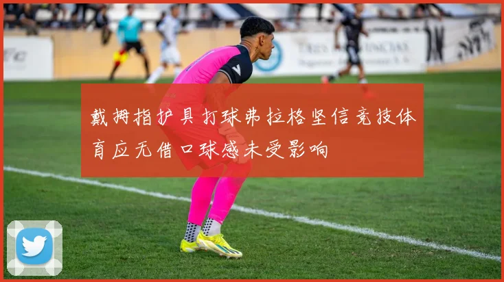 戴拇指护具打球弗拉格坚信竞技体育应无借口球感未受影响