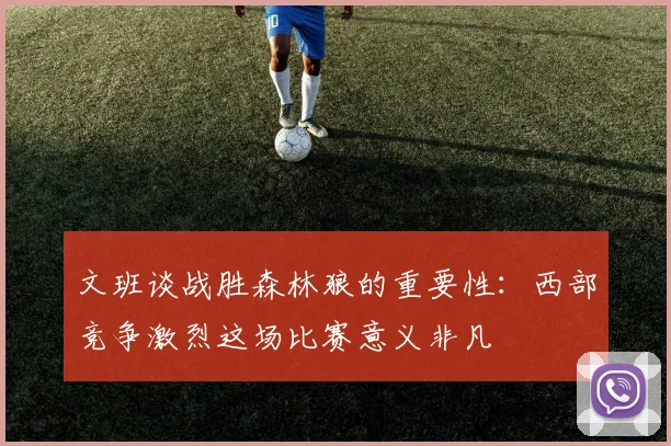 文班谈战胜森林狼的重要性：西部竞争激烈这场比赛意义非凡